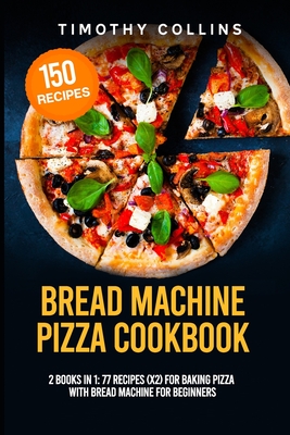 Bread Machine Pizza Cookbook: 2 Books In 1: 77 Recipes (x2) For Baking Pizza With Bread Machine For Beginners - Collins, Timothy