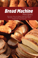 Bread Machine Recipes: Discover How to Make Delicious Bread Recipes, Low Carb Snacks and Tasty Meals For Your Family