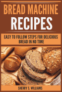 Bread Machine Recipes: Easy to Follow Steps for Delicious Bread in No Time