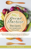 Bread Machine Recipes for Beginners: Make and Bake Like a Professional with 34 Delicious and Most Popular Bread Machine Recipes for New Bakers