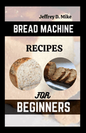 Bread Machine Recipes for Beginners: The Essential Homemade Bread