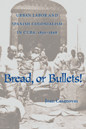 Bread or Bullets: Urban Labor and Spanish Colonialism in Cuba, 1850-1898