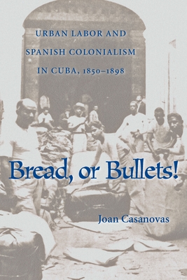 Bread or Bullets: Urban Labor and Spanish Colonialism in Cuba, 1850-1898 - Casanovas, Joan