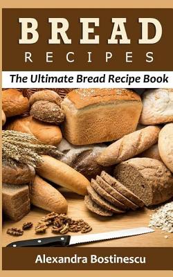 Bread Recipes: The Ultimate Bread Recipe Book - Bostinescu, Alexandra