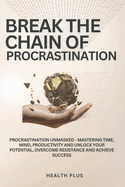 Break the Chain of Procrastination: Procrastination Unmasked - Mastering Time, Mind, Productivity and Unlock Your Potential, Overcome Resistance and Achieve Success