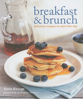 Breakfast & Brunch: Delicious Recipes to Start the Day - George, Tonia, and Gregson, Jonathan (Photographer)