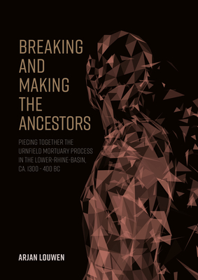 Breaking and Making the Ancestors: Piecing Together the Urnfield Mortuary Process in the Lower-Rhine-Basin, Ca. 1300 - 400 BC - Louwen, Arjan