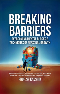 Breaking Barriers: Overcoming Mental Blocks & Techniques of Personal Growth: Overcome Challenges, Embrace Resilience, Transform Mindsets, and Empower Success - Prof Sp Kaushik