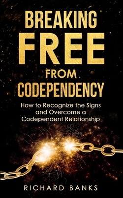 Breaking Free from Codependency: How to Recognize the Signs and Overcome a Codependent Relationship - Banks, Richard