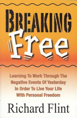 Breaking Free: Learning to Work Through the Negative Events of Yesterday in Order to Live Your Life with Personal Freedom - Flint, Richard