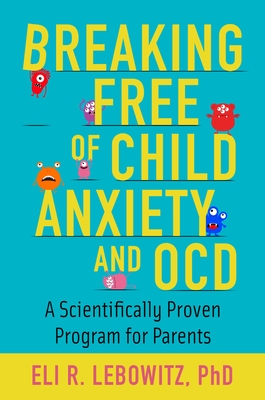 Breaking Free of Child Anxiety and OCD: A Scientifically Proven Program for Parents - Lebowitz, Eli R