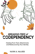 Breaking Free of Codependency: Healing From Toxic Attachments and Rediscovering Your Identity
