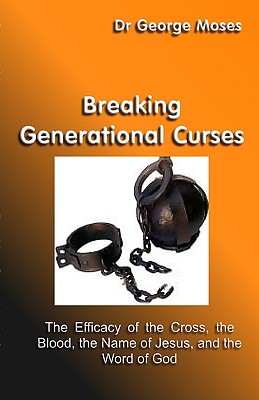 Breaking Generational Curses: The Efficacy Of The Cross, The Blood, The Name Of Jesus Christ And The Word Of God - Moses, George