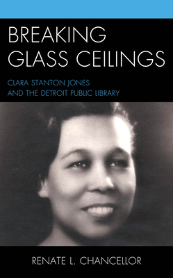 Breaking Glass Ceilings: Clara Stanton Jones and the Detroit Public Library - Chancellor, Renate L, Professor