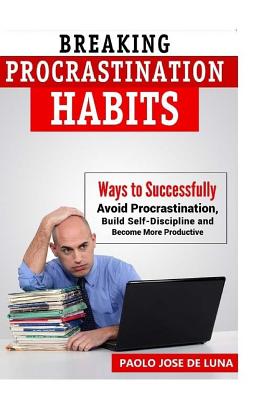 Breaking Procrastination Habits: Ways to Successfully Avoid Procrastination, Build Self-Discipline and Become More Productive - Faunillan, Fhilcar