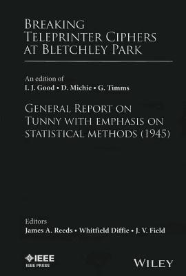 Breaking Teleprinter Ciphers at Bletchley Park: An Edition of I.J. Good, D. Michie and G. Timms: General Report on Tunny with Emphasis on Statistical Methods (1945) - Reeds, James A (Editor), and Diffie, Whitfield (Editor), and Field, J V (Editor)