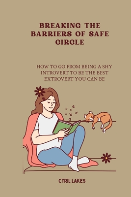 Breaking the Barriers of Safe Circle: How to Go from Being a Shy Introvert to Be the Best Extrovert You Can Be - Lakes, Cyril