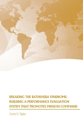 Breaking the Bathsheba Syndrome: Building a Performance Evaluation System that Promotes Mission Command - Taylor, Curtis D, and Strategic Studies Institute