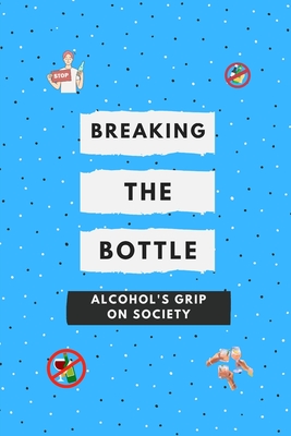 Breaking the Bottle: Alcohol's Grip on Society: Alcohol Awareness: Your Health, Your Community, Your Future - Eccleston-Kibilski, Asa