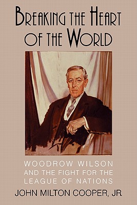 Breaking the Heart of the World: Woodrow Wilson and the Fight for the League of Nations - Cooper, John Milton, Jr.