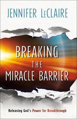 Breaking the Miracle Barrier: Releasing God's Power for Breakthrough - LeClaire, Jennifer