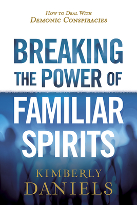 Breaking the Power of Familiar Spirits: How to Deal with Demonic Conspiracies - Daniels, Kimberly