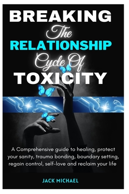 Breaking The Relationship Cycle of Toxicity: A Comprehensive guild to healing, protect your sanity, Trauma Bonding, boundary setting, regain control, self-love and reclaim your life - Michael, Jack