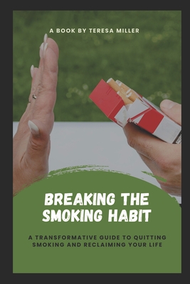 Breaking The Smoking Habit: A transformative guide to quitting smoking and reclaiming your life - Miller, Teresa