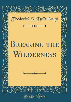 Breaking the Wilderness (Classic Reprint) - Dellenbaugh, Frederick S