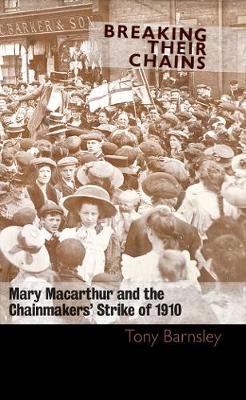 Breaking Their Chains: Mary Macarthur and the Chainmakers' Strike of 1910 - Barnsley, Tony