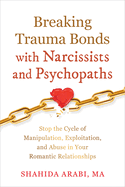 Breaking Trauma Bonds with Narcissists and Psychopaths: Stop the Cycle of Manipulation, Exploitation, and Abuse in Your Romantic Relationships