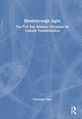 Breakthrough Agile: The Five Key Business Processes for Cultural Transformation - Cater, Christian