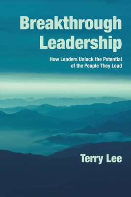 Breakthrough Leadership: How Leaders Unlock the Potential of the People They Lead - Lee, Terry