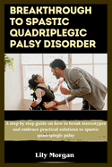 Breakthrough to spastic quadriplegic palsy disorder: A step by step guide on how to break stereotypes and embrace practical solutions to spastic quadriplegic palsy