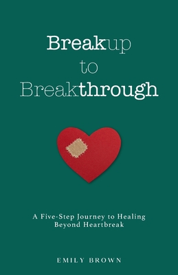 Breakup to Breakthrough: A Five-Step Journey to Healing Beyond Heartbreak - Brown, Emily