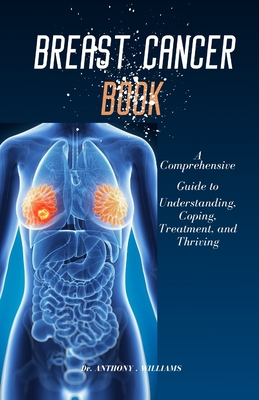 Breast Cancer Book: A Comprehensive Guide to Understanding, Coping, Treatment, and Thriving - Williams, Anthony, Dr.