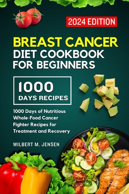 Breast Cancer Diet Cookbook for Beginners 2024: 1000 Days of Nutritious Whole-Food Cancer Fighter Recipes for Treatment and Recovery - M Jensen, Wilbert