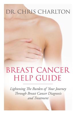 Breast Cancer Help Guide: Lightening the Burden of Your Journey Through Breast Cancer Diagnosis and Treatment - Charlton, Chris