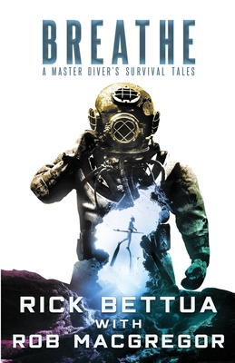 Breathe: A Master Diver's Survival Tales: A Master Diver's Guide to Survival - Bettua, Rick, and MacGregor, Rob