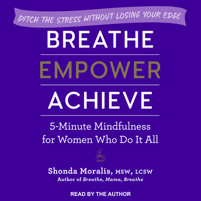 Breathe, Empower, Achieve: 5-Minute Mindfulness for Women Who Do It All - Ditch the Stress Without Losing Your Edge - Moralis, Shonda (Narrator)