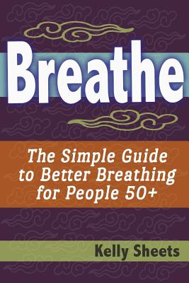 Breathe: The Simple Guide To Better Breathing For People 50+ - Sheets, Kelly