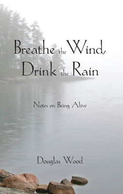 Breathe the Wind, Drink the Rain: Notes on Being Alive - Wood, Douglas