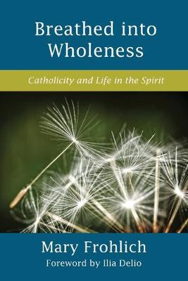 Breathed Into Wholeness: Catholicity and Life in the Spirit - Frohlich, Mary, and Delio, Ilia (Foreword by)
