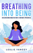 Breathing Into Being: Discovering Meditation's Infinite Potential