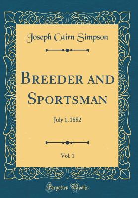 Breeder and Sportsman, Vol. 1: July 1, 1882 (Classic Reprint) - Simpson, Joseph Cairn