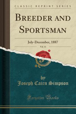 Breeder and Sportsman, Vol. 11: July-December, 1887 (Classic Reprint) - Simpson, Joseph Cairn