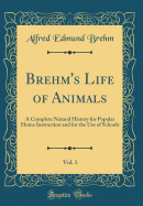 Brehm's Life of Animals, Vol. 1: A Complete Natural History for Popular Home Instruction and for the Use of Schools (Classic Reprint)