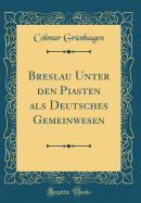 Breslau Unter Den Piasten ALS Deutsches Gemeinwesen (Classic Reprint)