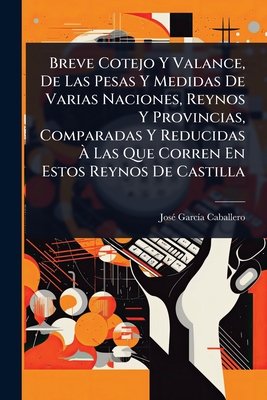 Breve Cotejo Y Valance, De Las Pesas Y Medidas De Varias Naciones, Reynos Y Provincias, Comparadas Y Reducidas  Las Que Corren En Estos Reynos De Castilla - Caballero, Jos(c) Garc-A