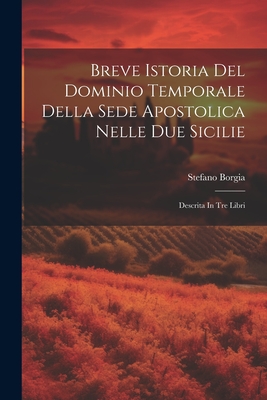 Breve Istoria del Dominio Temporale Della Sede Apostolica Nelle Due Sicilie: Descrita in Tre Libri - Borgia, Stefano